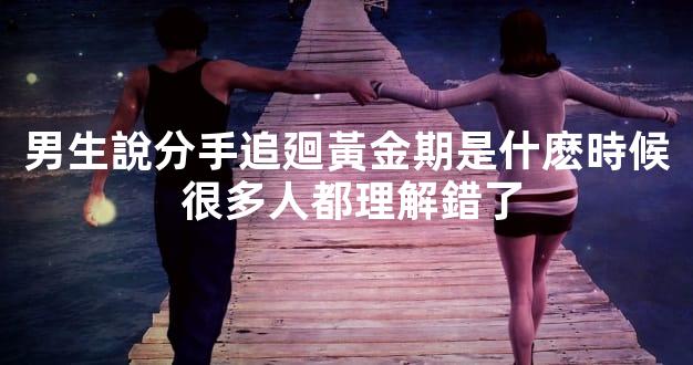 男生說分手追廻黃金期是什麽時候 很多人都理解錯了